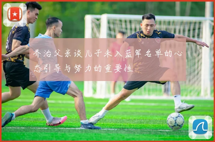 乔治父亲谈儿子未入蓝军名单的心态引导与努力的重要性