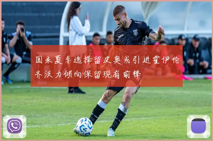 国米夏季选择留皮奥或引进霍伊伦齐沃力倾向保留现有前锋