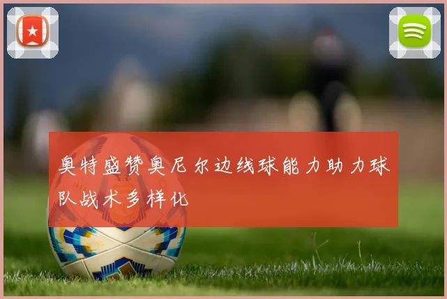 奥特盛赞奥尼尔边线球能力助力球队战术多样化