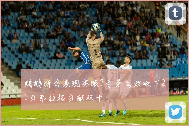 鹈鹕新秀表现亮眼7号秀高效砍下21分弗拉格贡献双十