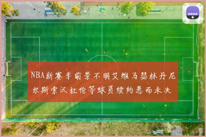 NBA新赛季前景不明艾维马瑟林丹尼尔斯索汉杜伦等球员续约悬而未决