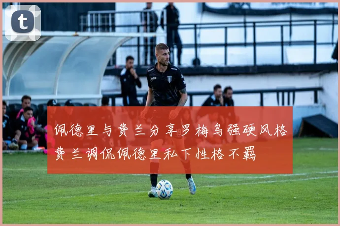 佩德里与费兰分享罗梅乌强硬风格费兰调侃佩德里私下性格不羁