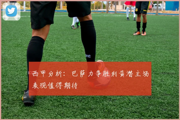 西甲分析：巴萨力争胜利黄潜主场表现值得期待