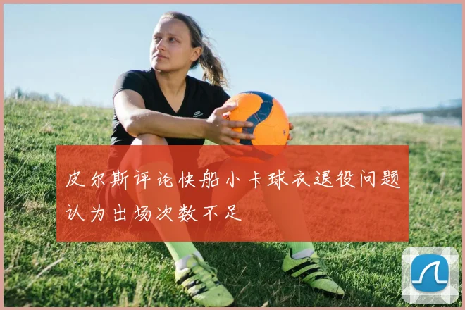 皮尔斯评论快船小卡球衣退役问题认为出场次数不足