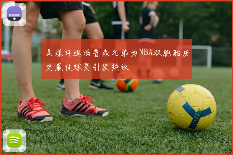 美媒评选汤普森兄弟为NBA双胞胎历史最佳球员引发热议