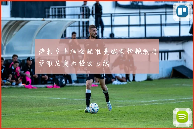 热刺冬季转会瞄准曼城前锋鲍勃与萨维尼奥加强攻击线