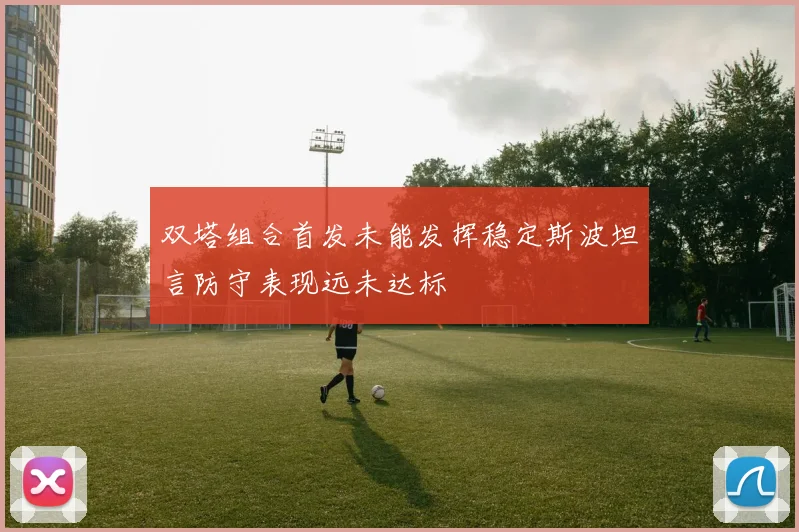 双塔组合首发未能发挥稳定斯波坦言防守表现远未达标