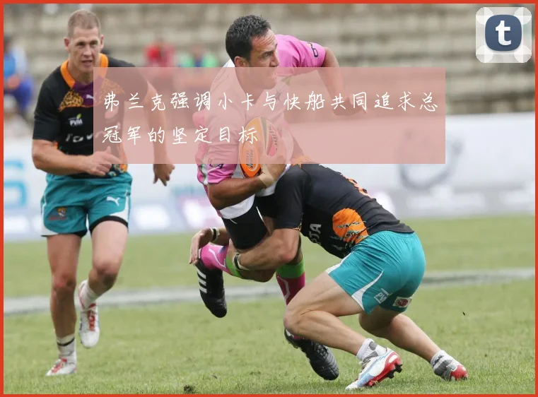 弗兰克强调小卡与快船共同追求总冠军的坚定目标
