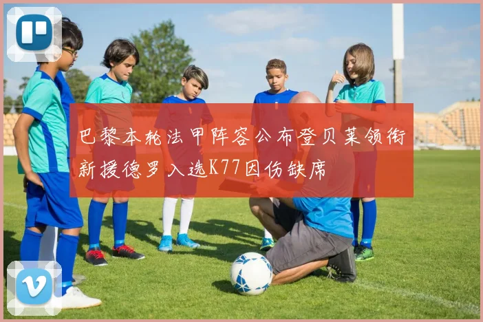 巴黎本轮法甲阵容公布登贝莱领衔新援德罗入选K77因伤缺席