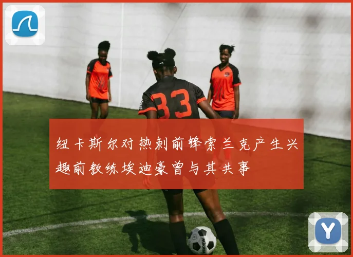 纽卡斯尔对热刺前锋索兰克产生兴趣前教练埃迪豪曾与其共事