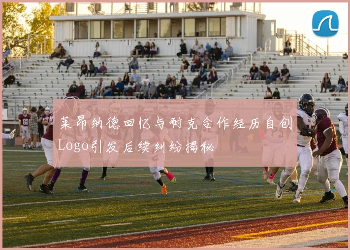 莱昂纳德回忆与耐克合作经历自创Logo引发后续纠纷揭秘