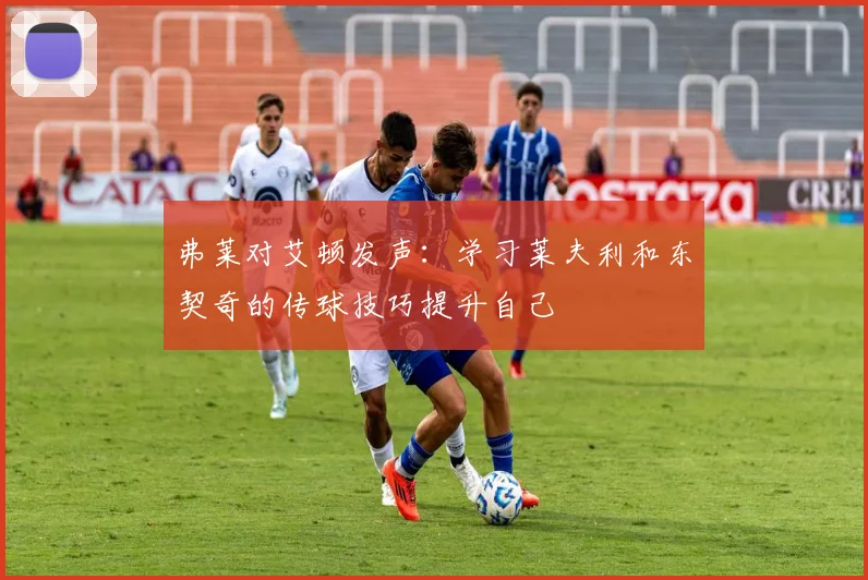 弗莱对艾顿发声：学习莱夫利和东契奇的传球技巧提升自己