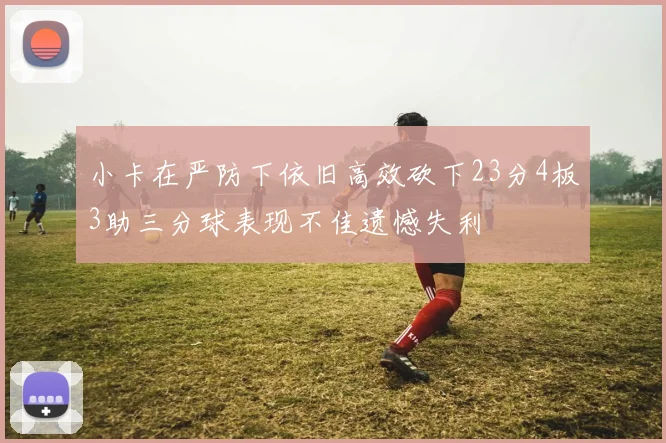 小卡在严防下依旧高效砍下23分4板3助三分球表现不佳遗憾失利