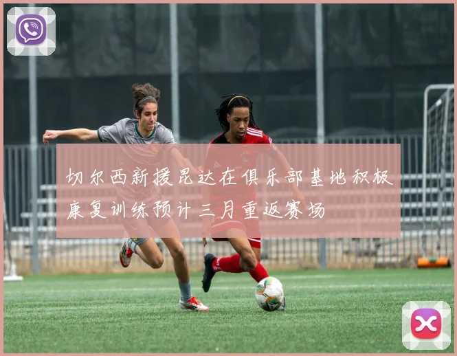 切尔西新援昆达在俱乐部基地积极康复训练预计三月重返赛场
