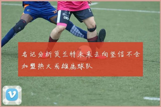 名记分析莫兰特未来去向坚信不会加盟热火或雄鹿球队