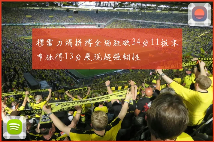 穆雷力竭拼搏全场狂砍34分11板末节独得13分展现超强韧性
