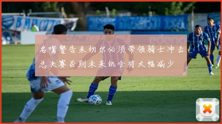名嘴警告米切尔必须带领骑士冲击总决赛否则未来机会将大幅减少
