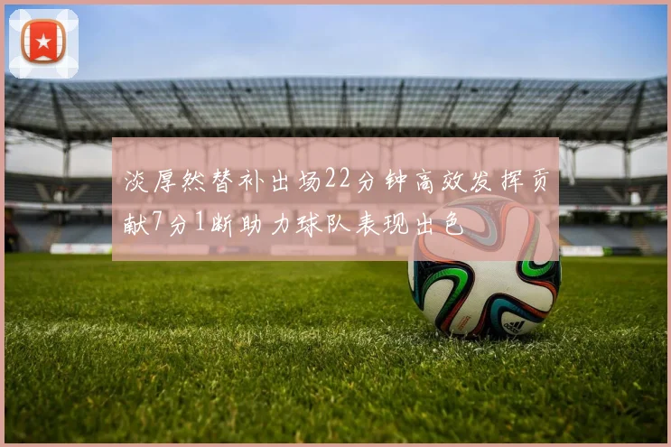 淡厚然替补出场22分钟高效发挥贡献7分1断助力球队表现出色