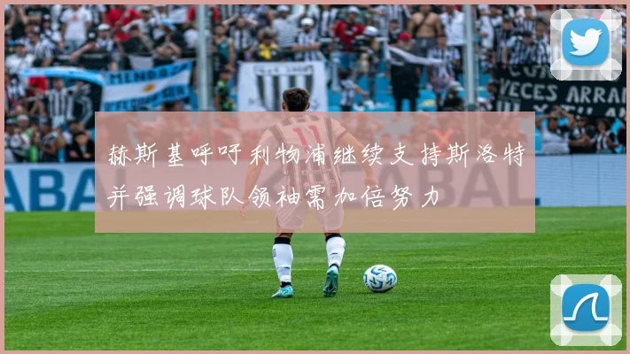 赫斯基呼吁利物浦继续支持斯洛特并强调球队领袖需加倍努力