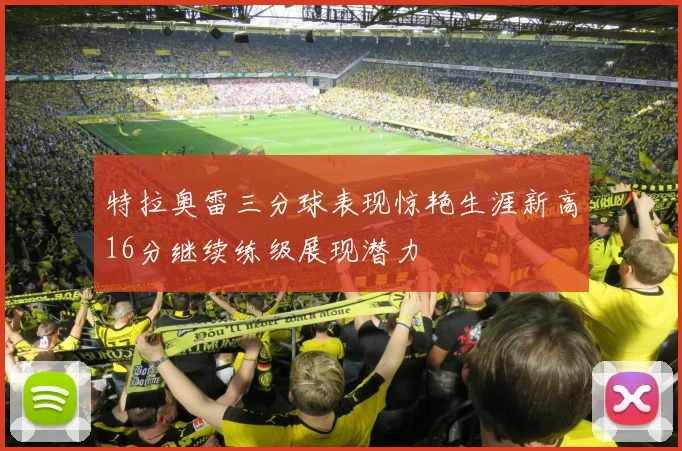 特拉奥雷三分球表现惊艳生涯新高16分继续练级展现潜力