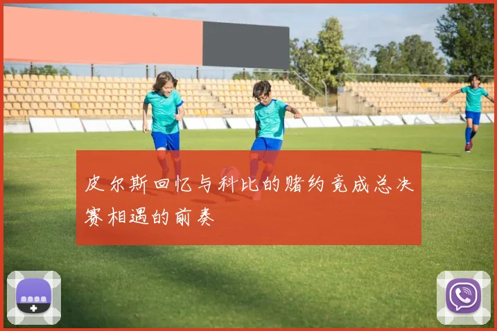 皮尔斯回忆与科比的赌约竟成总决赛相遇的前奏