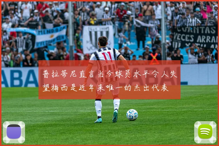普拉蒂尼直言当今球员水平令人失望梅西是近年来唯一的杰出代表